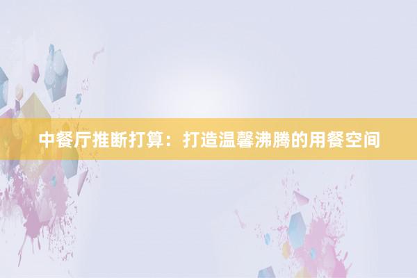 中餐厅推断打算：打造温馨沸腾的用餐空间